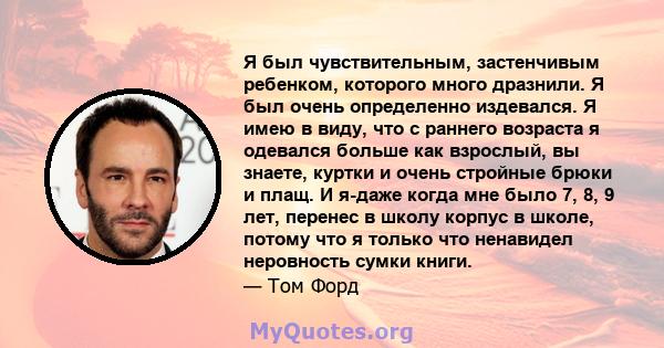 Я был чувствительным, застенчивым ребенком, которого много дразнили. Я был очень определенно издевался. Я имею в виду, что с раннего возраста я одевался больше как взрослый, вы знаете, куртки и очень стройные брюки и