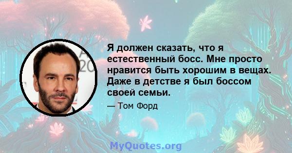 Я должен сказать, что я естественный босс. Мне просто нравится быть хорошим в вещах. Даже в детстве я был боссом своей семьи.