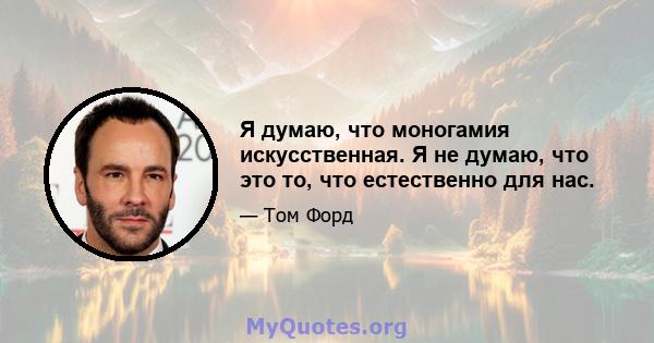 Я думаю, что моногамия искусственная. Я не думаю, что это то, что естественно для нас.