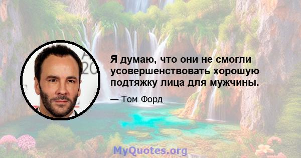 Я думаю, что они не смогли усовершенствовать хорошую подтяжку лица для мужчины.