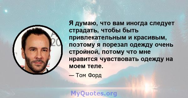 Я думаю, что вам иногда следует страдать, чтобы быть привлекательным и красивым, поэтому я порезал одежду очень стройной, потому что мне нравится чувствовать одежду на моем теле.