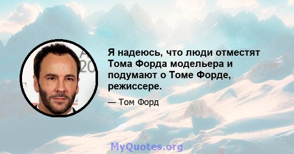 Я надеюсь, что люди отместят Тома Форда модельера и подумают о Томе Форде, режиссере.