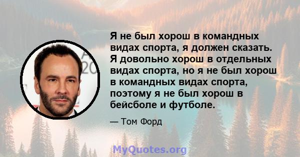 Я не был хорош в командных видах спорта, я должен сказать. Я довольно хорош в отдельных видах спорта, но я не был хорош в командных видах спорта, поэтому я не был хорош в бейсболе и футболе.