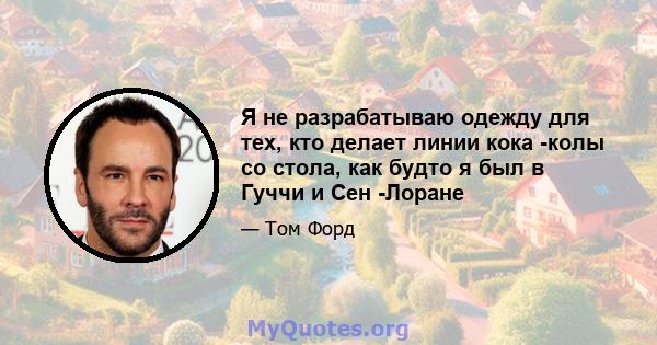 Я не разрабатываю одежду для тех, кто делает линии кока -колы со стола, как будто я был в Гуччи и Сен -Лоране