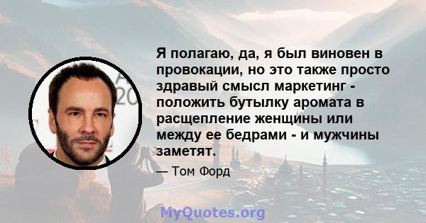 Я полагаю, да, я был виновен в провокации, но это также просто здравый смысл маркетинг - положить бутылку аромата в расщепление женщины или между ее бедрами - и мужчины заметят.