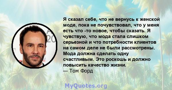 Я сказал себе, что не вернусь к женской моде, пока не почувствовал, что у меня есть что -то новое, чтобы сказать. Я чувствую, что мода стала слишком серьезной и что потребности клиентов на самом деле не были