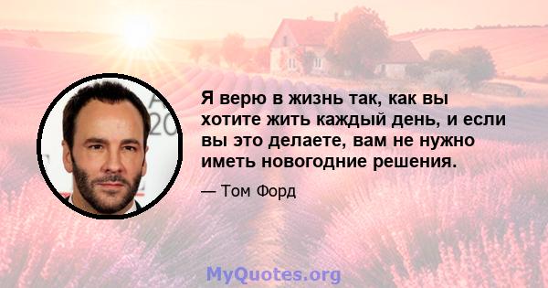 Я верю в жизнь так, как вы хотите жить каждый день, и если вы это делаете, вам не нужно иметь новогодние решения.