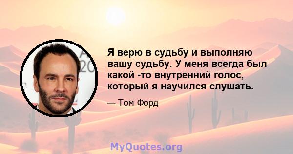 Я верю в судьбу и выполняю вашу судьбу. У меня всегда был какой -то внутренний голос, который я научился слушать.