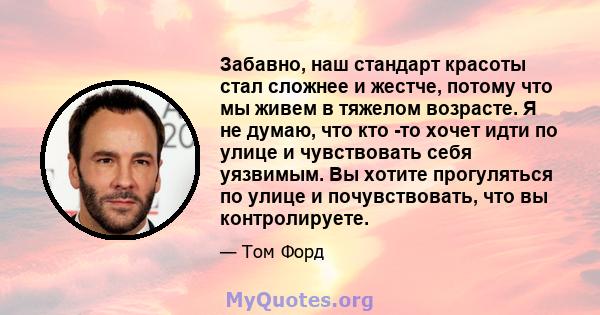 Забавно, наш стандарт красоты стал сложнее и жестче, потому что мы живем в тяжелом возрасте. Я не думаю, что кто -то хочет идти по улице и чувствовать себя уязвимым. Вы хотите прогуляться по улице и почувствовать, что