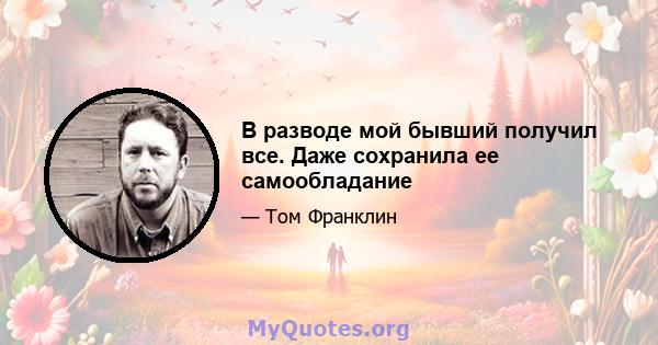 В разводе мой бывший получил все. Даже сохранила ее самообладание