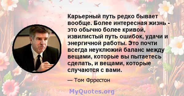 Карьерный путь редко бывает вообще. Более интересная жизнь - это обычно более кривой, извилистый путь ошибок, удачи и энергичной работы. Это почти всегда неуклюжий баланс между вещами, которые вы пытаетесь сделать, и