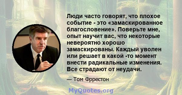 Люди часто говорят, что плохое событие - это «замаскированное благословение». Поверьте мне, опыт научит вас, что некоторые невероятно хорошо замаскированы. Каждый уволен или решает в какой -то момент внести радикальные