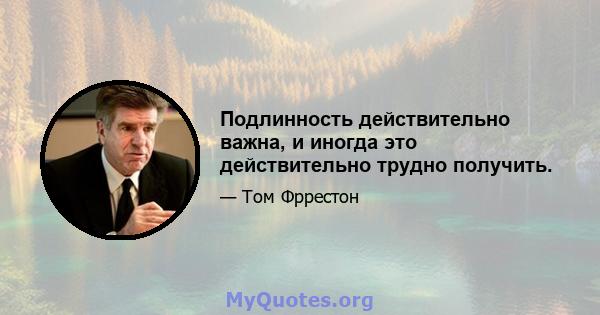 Подлинность действительно важна, и иногда это действительно трудно получить.