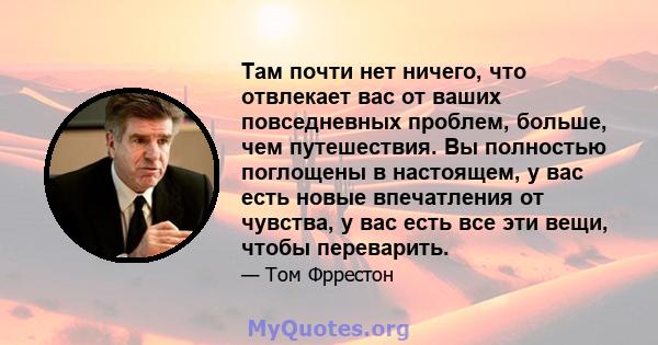 Там почти нет ничего, что отвлекает вас от ваших повседневных проблем, больше, чем путешествия. Вы полностью поглощены в настоящем, у вас есть новые впечатления от чувства, у вас есть все эти вещи, чтобы переварить.