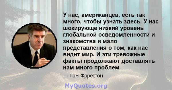 У нас, американцев, есть так много, чтобы узнать здесь. У нас шокирующе низкий уровень глобальной осведомленности и знакомства и мало представления о том, как нас видит мир. И эти тревожные факты продолжают доставлять