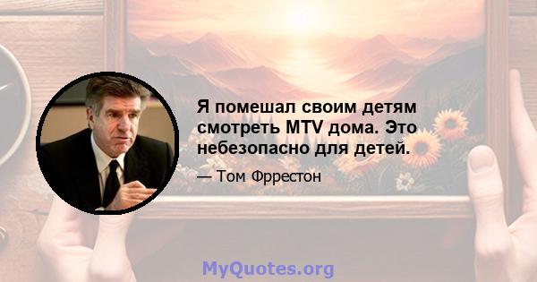 Я помешал своим детям смотреть MTV дома. Это небезопасно для детей.