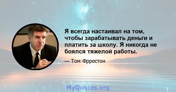 Я всегда настаивал на том, чтобы зарабатывать деньги и платить за школу. Я никогда не боялся тяжелой работы.