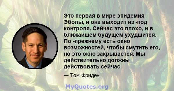 Это первая в мире эпидемия Эболы, и она выходит из -под контроля. Сейчас это плохо, и в ближайшем будущем ухудшится. По -прежнему есть окно возможностей, чтобы смутить его, но это окно закрывается. Мы действительно