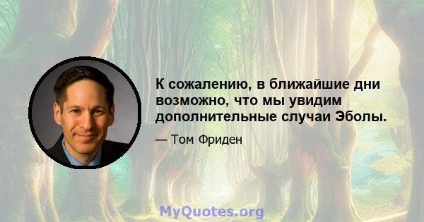 К сожалению, в ближайшие дни возможно, что мы увидим дополнительные случаи Эболы.