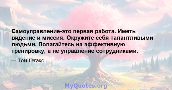 Самоуправление-это первая работа. Иметь видение и миссия. Окружите себя талантливыми людьми. Полагайтесь на эффективную тренировку, а не управление сотрудниками.