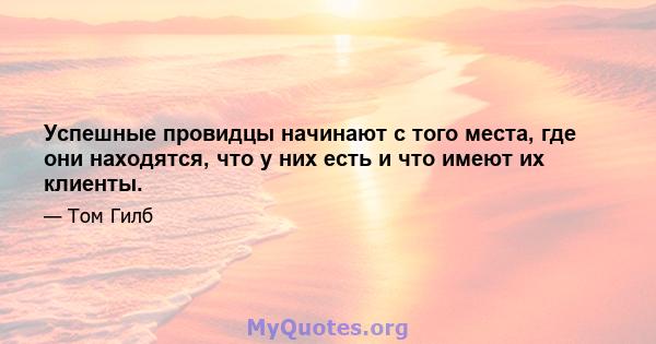 Успешные провидцы начинают с того места, где они находятся, что у них есть и что имеют их клиенты.