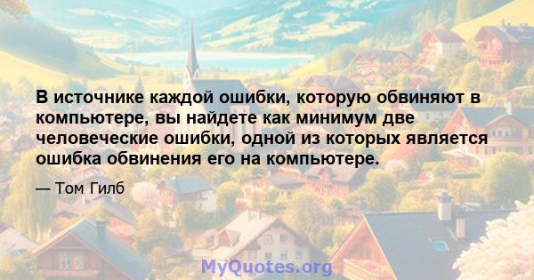 В источнике каждой ошибки, которую обвиняют в компьютере, вы найдете как минимум две человеческие ошибки, одной из которых является ошибка обвинения его на компьютере.