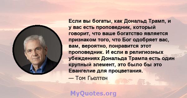 Если вы богаты, как Дональд Трамп, и у вас есть проповедник, который говорит, что ваше богатство является признаком того, что Бог одобряет вас, вам, вероятно, понравится этот проповедник. И если в религиозных убеждениях 