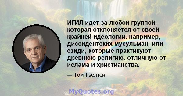 ИГИЛ идет за любой группой, которая отклоняется от своей крайней идеологии, например, диссидентских мусульман, или езиди, которые практикуют древнюю религию, отличную от ислама и христианства.