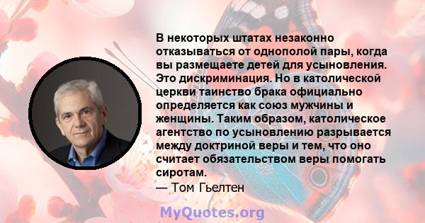 В некоторых штатах незаконно отказываться от однополой пары, когда вы размещаете детей для усыновления. Это дискриминация. Но в католической церкви таинство брака официально определяется как союз мужчины и женщины.