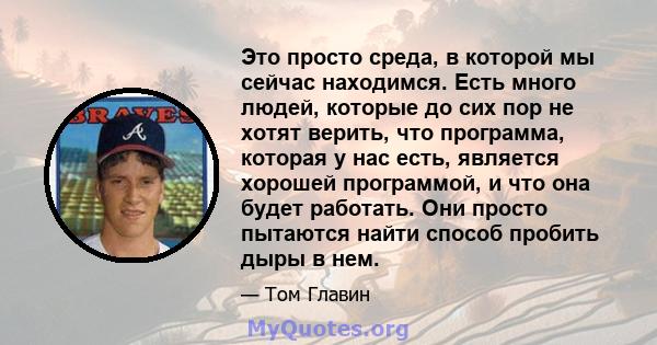 Это просто среда, в которой мы сейчас находимся. Есть много людей, которые до сих пор не хотят верить, что программа, которая у нас есть, является хорошей программой, и что она будет работать. Они просто пытаются найти