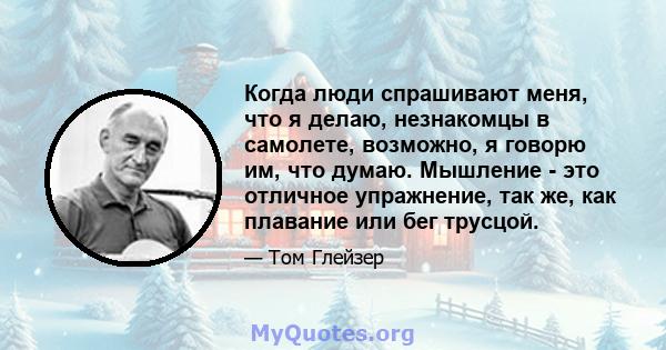 Когда люди спрашивают меня, что я делаю, незнакомцы в самолете, возможно, я говорю им, что думаю. Мышление - это отличное упражнение, так же, как плавание или бег трусцой.