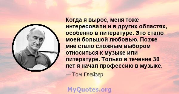 Когда я вырос, меня тоже интересовали и в других областях, особенно в литературе. Это стало моей большой любовью. Позже мне стало сложным выбором относиться к музыке или литературе. Только в течение 30 лет я начал