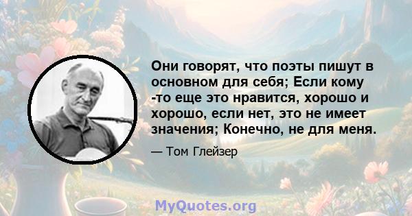 Они говорят, что поэты пишут в основном для себя; Если кому -то еще это нравится, хорошо и хорошо, если нет, это не имеет значения; Конечно, не для меня.