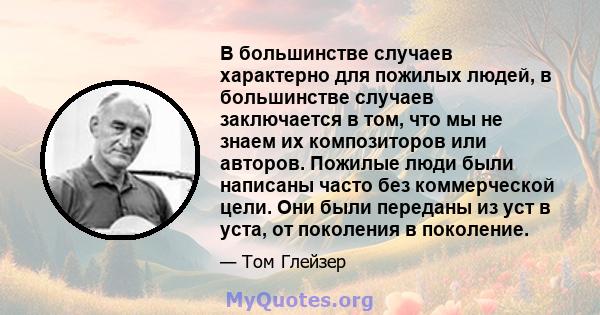 В большинстве случаев характерно для пожилых людей, в большинстве случаев заключается в том, что мы не знаем их композиторов или авторов. Пожилые люди были написаны часто без коммерческой цели. Они были переданы из уст