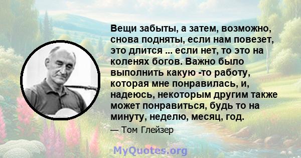 Вещи забыты, а затем, возможно, снова подняты, если нам повезет, это длится ... если нет, то это на коленях богов. Важно было выполнить какую -то работу, которая мне понравилась, и, надеюсь, некоторым другим также может 