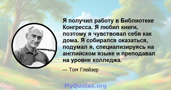 Я получил работу в Библиотеке Конгресса. Я любил книги, поэтому я чувствовал себя как дома. Я собирался оказаться, подумал я, специализируясь на английском языке и преподавал на уровне колледжа.