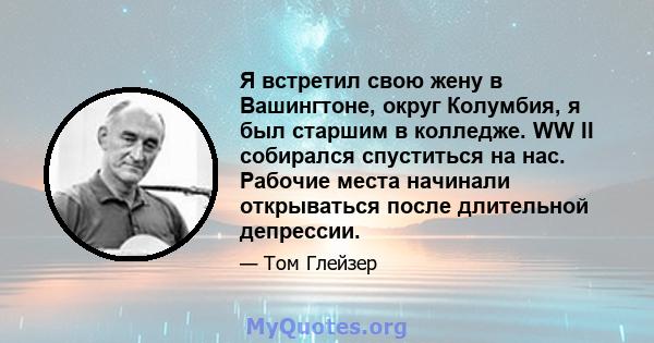 Я встретил свою жену в Вашингтоне, округ Колумбия, я был старшим в колледже. WW II собирался спуститься на нас. Рабочие места начинали открываться после длительной депрессии.