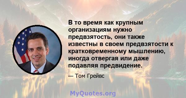 В то время как крупным организациям нужно предвзятость, они также известны в своем предвзятости к кратковременному мышлению, иногда отвергая или даже подавляя предвидение.