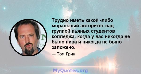 Трудно иметь какой -либо моральный авторитет над группой пьяных студентов колледжа, когда у вас никогда не было пива и никогда не было заложено.