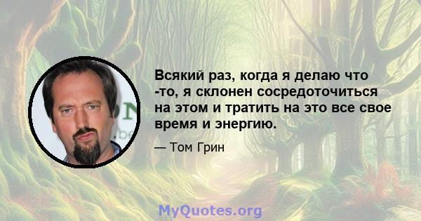 Всякий раз, когда я делаю что -то, я склонен сосредоточиться на этом и тратить на это все свое время и энергию.