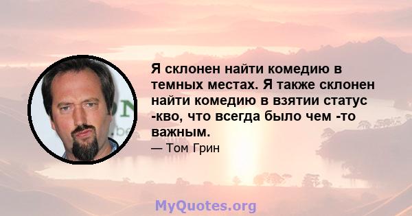 Я склонен найти комедию в темных местах. Я также склонен найти комедию в взятии статус -кво, что всегда было чем -то важным.