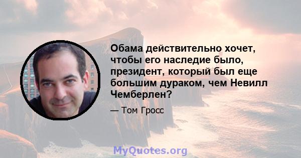 Обама действительно хочет, чтобы его наследие было, президент, который был еще большим дураком, чем Невилл Чемберлен?