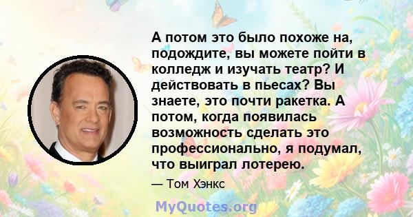 А потом это было похоже на, подождите, вы можете пойти в колледж и изучать театр? И действовать в пьесах? Вы знаете, это почти ракетка. А потом, когда появилась возможность сделать это профессионально, я подумал, что