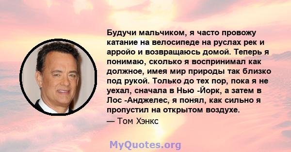 Будучи мальчиком, я часто провожу катание на велосипеде на руслах рек и арройо и возвращаюсь домой. Теперь я понимаю, сколько я воспринимал как должное, имея мир природы так близко под рукой. Только до тех пор, пока я