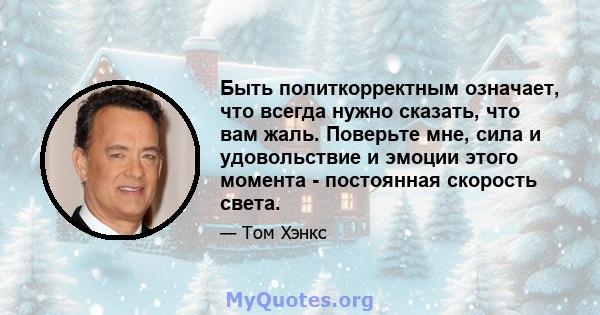 Быть политкорректным означает, что всегда нужно сказать, что вам жаль. Поверьте мне, сила и удовольствие и эмоции этого момента - постоянная скорость света.