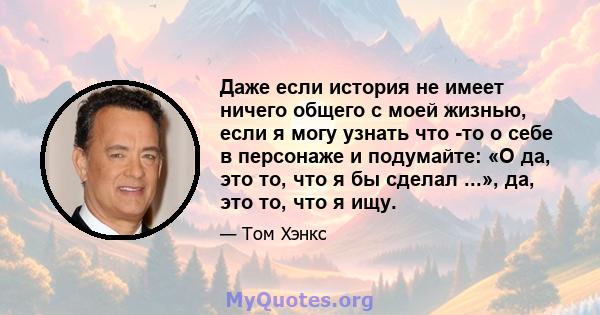 Даже если история не имеет ничего общего с моей жизнью, если я могу узнать что -то о себе в персонаже и подумайте: «О да, это то, что я бы сделал ...», да, это то, что я ищу.