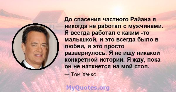 До спасения частного Райана я никогда не работал с мужчинами. Я всегда работал с каким -то малышкой, и это всегда было в любви, и это просто развернулось. Я не ищу никакой конкретной истории. Я жду, пока он не наткнется 