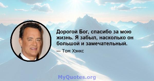 Дорогой Бог, спасибо за мою жизнь. Я забыл, насколько он большой и замечательный.