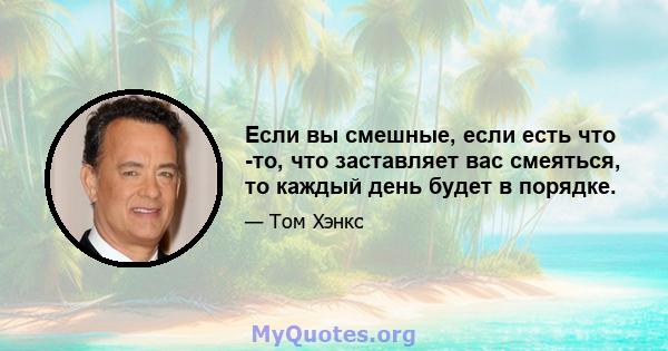 Если вы смешные, если есть что -то, что заставляет вас смеяться, то каждый день будет в порядке.