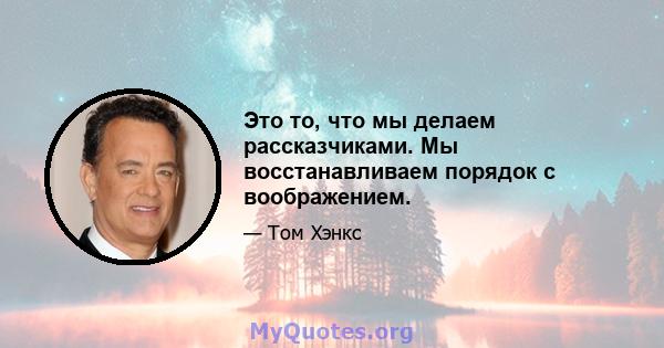 Это то, что мы делаем рассказчиками. Мы восстанавливаем порядок с воображением.